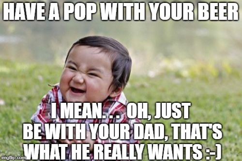 Evil Toddler Meme | HAVE A POP WITH YOUR BEER I MEAN. . .  OH, JUST BE WITH YOUR DAD, THAT'S WHAT HE REALLY WANTS :-) | image tagged in memes,evil toddler | made w/ Imgflip meme maker