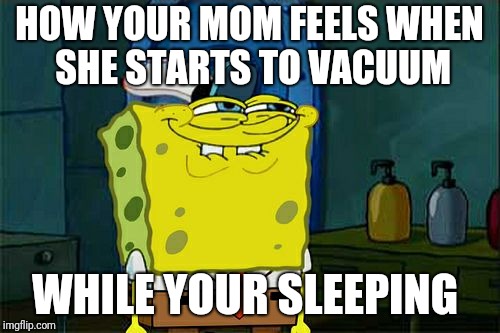 Don't You Squidward Meme | HOW YOUR MOM FEELS WHEN SHE STARTS TO VACUUM; WHILE YOUR SLEEPING | image tagged in memes,dont you squidward | made w/ Imgflip meme maker