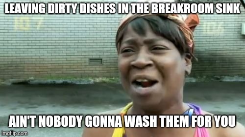 Your mother doesn't work here, fool. | LEAVING DIRTY DISHES IN THE BREAKROOM SINK; AIN'T NOBODY GONNA WASH THEM FOR YOU | image tagged in memes,aint nobody got time for that | made w/ Imgflip meme maker