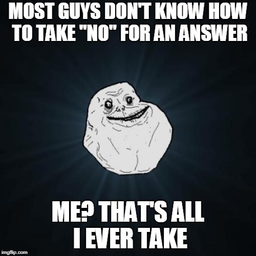 True story. | MOST GUYS DON'T KNOW HOW TO TAKE "NO" FOR AN ANSWER; ME? THAT'S ALL I EVER TAKE | image tagged in memes,forever alone | made w/ Imgflip meme maker