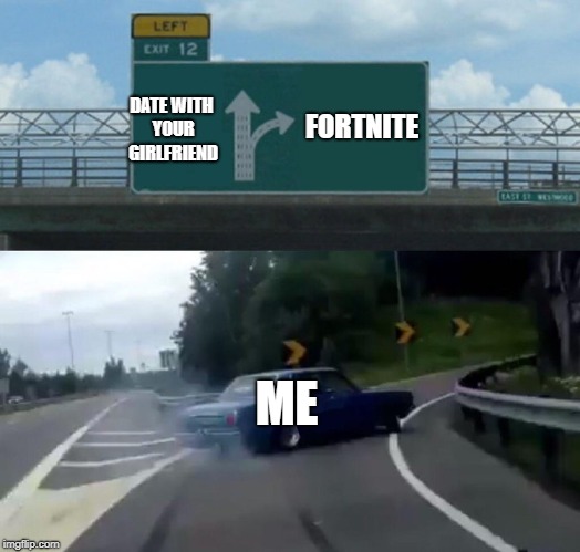 Left Exit 12 Off Ramp Meme | FORTNITE; DATE WITH YOUR GIRLFRIEND; ME | image tagged in memes,left exit 12 off ramp | made w/ Imgflip meme maker