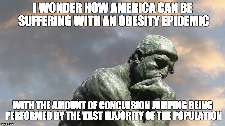 The One About Jumping To Conclusions | I WONDER HOW AMERICA CAN BE SUFFERING WITH AN OBESITY EPIDEMIC; WITH THE AMOUNT OF CONCLUSION JUMPING BEING PERFORMED BY THE VAST MAJORITY OF THE POPULATION | image tagged in the thinker,fake news,obesity | made w/ Imgflip meme maker