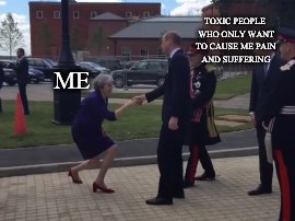 Theresa's curtsy | TOXIC PEOPLE WHO ONLY WANT TO CAUSE ME PAIN AND SUFFERING; ME | image tagged in britian,meme,politics,me,my first meme,memes | made w/ Imgflip meme maker