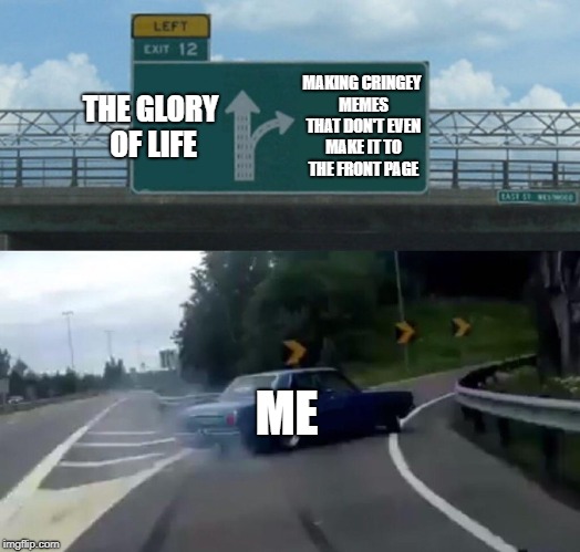 Left Exit 12 Off Ramp | THE GLORY OF LIFE; MAKING CRINGEY MEMES THAT DON'T EVEN MAKE IT TO THE FRONT PAGE; ME | image tagged in memes,left exit 12 off ramp | made w/ Imgflip meme maker