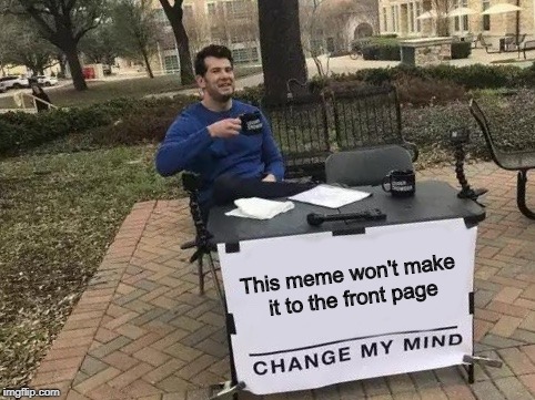 Change My Mind Meme | This meme won't make it to the front page | image tagged in change my mind | made w/ Imgflip meme maker