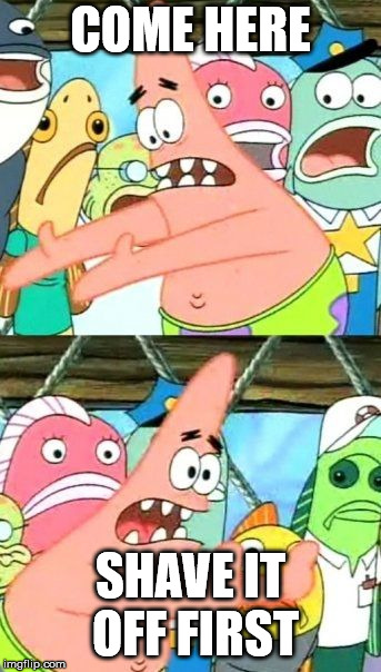 Put It Somewhere Else Patrick Meme | COME HERE SHAVE IT OFF FIRST | image tagged in memes,put it somewhere else patrick | made w/ Imgflip meme maker