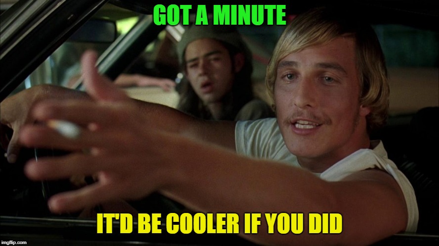 dazed | GOT A MINUTE IT'D BE COOLER IF YOU DID | image tagged in dazed | made w/ Imgflip meme maker