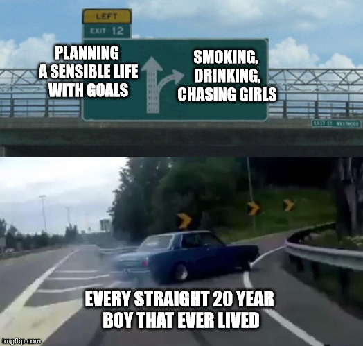 Left Exit 12 Off Ramp Meme | PLANNING A SENSIBLE LIFE WITH GOALS; SMOKING, DRINKING, CHASING GIRLS; EVERY STRAIGHT 20 YEAR BOY THAT EVER LIVED | image tagged in memes,left exit 12 off ramp | made w/ Imgflip meme maker