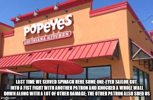 Cause  'e eats his spinach... | LAST TIME WE SERVED SPINACH HERE SOME ONE-EYED SAILOR GOT INTO A FIST FIGHT WITH ANOTHER PATRON AND KNOCKED A WHOLE WALL DOWN ALONG WITH A LOT OF OTHER DAMAGE; THE OTHER PATRON ALSO SUED US | image tagged in popeye,popeyes | made w/ Imgflip meme maker