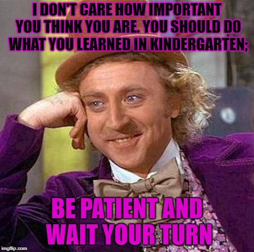 Now get back in line | I DON'T CARE HOW IMPORTANT YOU THINK YOU ARE. YOU SHOULD DO WHAT YOU LEARNED IN KINDERGARTEN;; BE PATIENT AND WAIT YOUR TURN | image tagged in memes,creepy condescending wonka,patience,funny | made w/ Imgflip meme maker