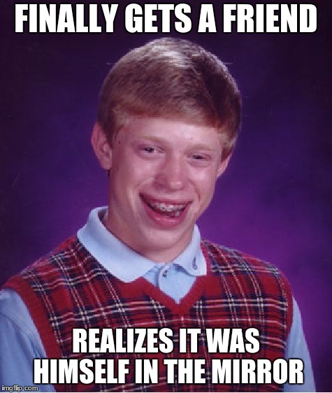 he's soooo lonely | FINALLY GETS A FRIEND; REALIZES IT WAS HIMSELF IN THE MIRROR | image tagged in memes,bad luck brian | made w/ Imgflip meme maker