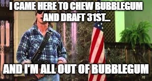 I came here to chew bubblegum | I CAME HERE TO CHEW BUBBLEGUM AND DRAFT 31ST... AND I'M ALL OUT OF BUBBLEGUM | image tagged in i came here to chew bubblegum | made w/ Imgflip meme maker