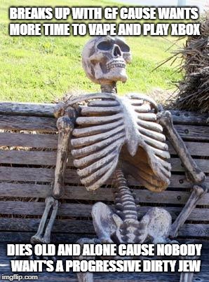 Waiting Skeleton Meme | BREAKS UP WITH GF CAUSE WANTS MORE TIME TO VAPE AND PLAY XBOX; DIES OLD AND ALONE CAUSE NOBODY WANT'S A PROGRESSIVE DIRTY JEW | image tagged in memes,waiting skeleton | made w/ Imgflip meme maker