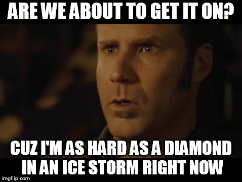 Ricky Bobby | ARE WE ABOUT TO GET IT ON? CUZ I'M AS HARD AS A DIAMOND IN AN ICE STORM RIGHT NOW | image tagged in nsfw,will ferrell,ricky bobby,talladega nights | made w/ Imgflip meme maker