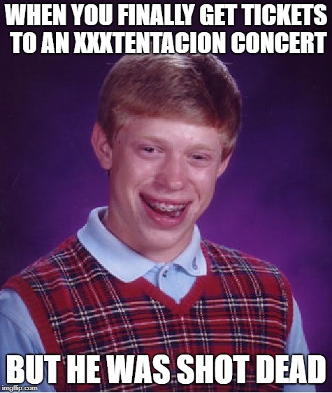r.i.p xxxtentacion | WHEN YOU FINALLY GET TICKETS TO AN XXXTENTACION CONCERT; BUT HE WAS SHOT DEAD | image tagged in memes,bad luck brian | made w/ Imgflip meme maker