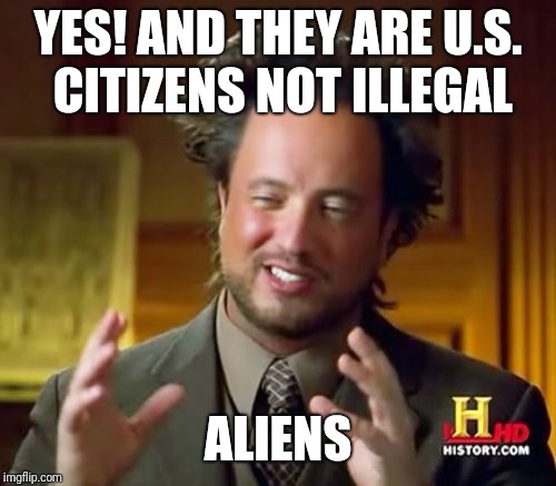 Ancient Aliens Meme | YES! AND THEY ARE U.S. CITIZENS NOT ILLEGAL ALIENS | image tagged in memes,ancient aliens | made w/ Imgflip meme maker