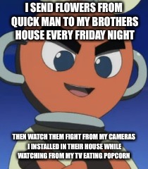 Cut Mans Prank | I SEND FLOWERS FROM QUICK MAN TO MY BROTHERS HOUSE EVERY FRIDAY NIGHT; THEN WATCH THEM FIGHT FROM MY CAMERAS I INSTALLED IN THEIR HOUSE WHILE WATCHING FROM MY TV EATING POPCORN | image tagged in pranks,funny memes | made w/ Imgflip meme maker