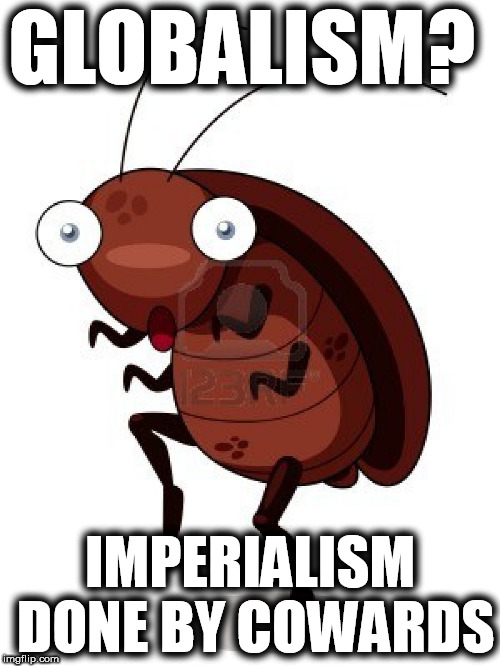 Globalism, imperialism done by cowards |  GLOBALISM? IMPERIALISM DONE BY COWARDS | image tagged in globalists,cowards,cockroaches,parasites,liberal morons,george soros | made w/ Imgflip meme maker