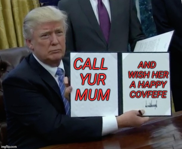 Trump Bill Signing Meme | CALL YUR MUM AND WISH HER A HAPPY COVFEFE | image tagged in memes,trump bill signing | made w/ Imgflip meme maker