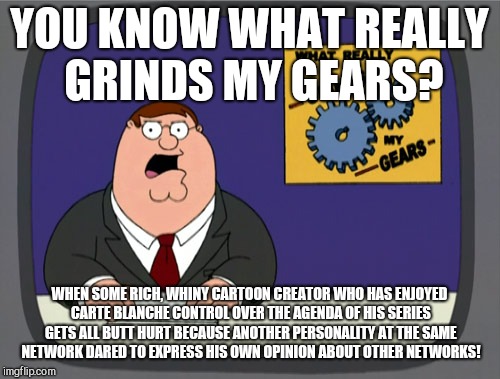 Peter Griffin News | YOU KNOW WHAT REALLY GRINDS MY GEARS? WHEN SOME RICH, WHINY CARTOON CREATOR WHO HAS ENJOYED CARTE BLANCHE CONTROL OVER THE AGENDA OF HIS SERIES GETS ALL BUTT HURT BECAUSE ANOTHER PERSONALITY AT THE SAME NETWORK DARED TO EXPRESS HIS OWN OPINION ABOUT OTHER NETWORKS! | image tagged in memes,peter griffin news,seth macfarlane | made w/ Imgflip meme maker