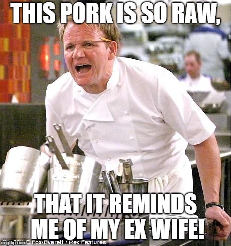 Chef Gordon Ramsay | THIS PORK IS SO RAW, THAT IT REMINDS ME OF MY EX WIFE! | image tagged in memes,chef gordon ramsay | made w/ Imgflip meme maker