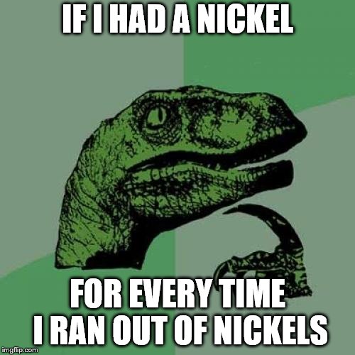 Philosoraptor Meme | IF I HAD A NICKEL; FOR EVERY TIME I RAN OUT OF NICKELS | image tagged in memes,philosoraptor | made w/ Imgflip meme maker