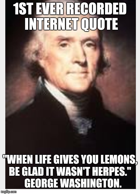 George? | 1ST EVER RECORDED INTERNET QUOTE; "WHEN LIFE GIVES YOU LEMONS, BE GLAD IT WASN'T HERPES."
     GEORGE WASHINGTON. | image tagged in famous quotes | made w/ Imgflip meme maker