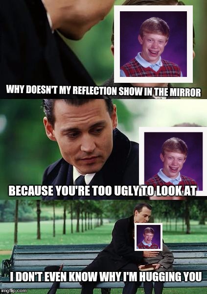 Finding Neverland Meme | WHY DOESN'T MY REFLECTION SHOW IN THE MIRROR BECAUSE YOU'RE TOO UGLY TO LOOK AT I DON'T EVEN KNOW WHY I'M HUGGING YOU | image tagged in memes,finding neverland | made w/ Imgflip meme maker