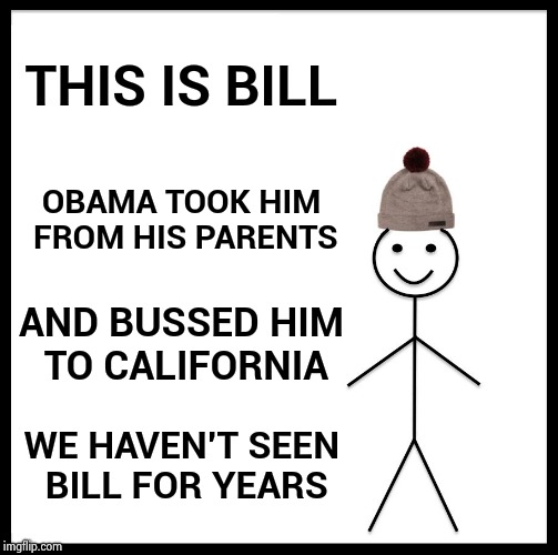 Trump's Policy ? | THIS IS BILL; OBAMA TOOK HIM FROM HIS PARENTS; AND BUSSED HIM TO CALIFORNIA; WE HAVEN'T SEEN BILL FOR YEARS | image tagged in memes,be like bill,libtards,snowflakes,wrong,i don't always | made w/ Imgflip meme maker