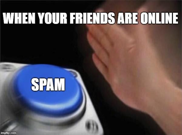 Blank Nut Button Meme | WHEN YOUR FRIENDS ARE ONLINE; SPAM | image tagged in memes,blank nut button | made w/ Imgflip meme maker