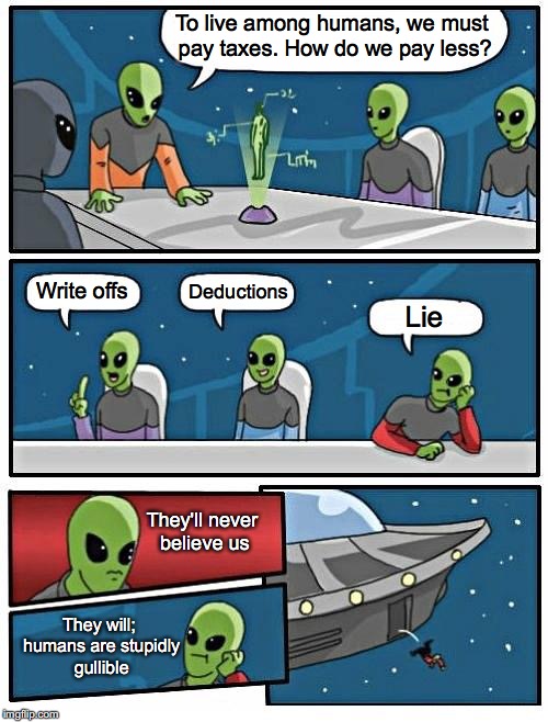 Alien Meeting Suggestion Meme | To live among humans, we must pay taxes. How do we pay less? Deductions; Write offs; Lie; They'll never believe us; They will; humans are stupidly gullible | image tagged in memes,alien meeting suggestion,taxes | made w/ Imgflip meme maker