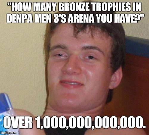 10 Guy Meme | "HOW MANY BRONZE TROPHIES IN DENPA MEN 3'S ARENA YOU HAVE?"; OVER 1,000,000,000,000. | image tagged in memes,10 guy | made w/ Imgflip meme maker