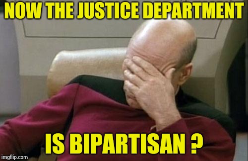 Captain Picard Facepalm Meme | NOW THE JUSTICE DEPARTMENT IS BIPARTISAN ? | image tagged in memes,captain picard facepalm | made w/ Imgflip meme maker