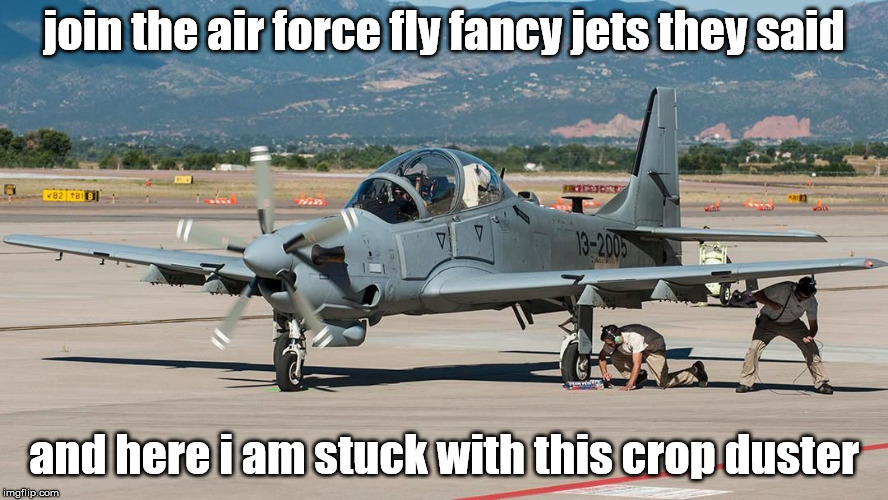 join the air force fly fancy jets they said; and here i am stuck with this crop duster | made w/ Imgflip meme maker
