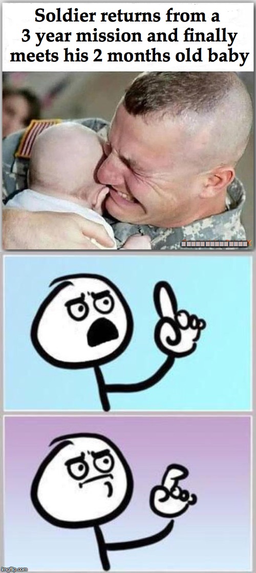 Uh Wait | Soldier returns from a 3 year mission and finally meets his 2 months old baby; .............. | image tagged in home,return,soldier | made w/ Imgflip meme maker