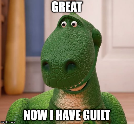 GREAT; NOW I HAVE GUILT | image tagged in rex | made w/ Imgflip meme maker