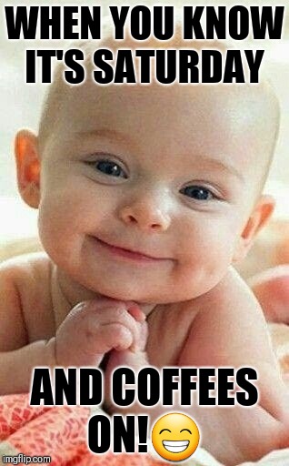 Awwww! | WHEN YOU KNOW IT'S SATURDAY; AND COFFEES ON!😁 | image tagged in awwww | made w/ Imgflip meme maker