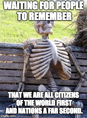 Waiting Skeleton | WAITING FOR PEOPLE TO REMEMBER; THAT WE ARE ALL CITIZENS OF THE WORLD FIRST AND NATIONS A FAR SECOND. | image tagged in memes,waiting skeleton | made w/ Imgflip meme maker