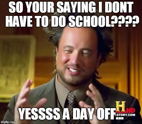 Ancient Aliens Meme | SO YOUR SAYING I DONT HAVE TO DO SCHOOL???? YESSSS A DAY OFF... | image tagged in memes,ancient aliens | made w/ Imgflip meme maker