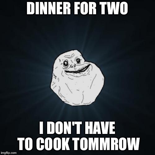 Forever Alone Meme | DINNER FOR TWO; I DON'T HAVE TO COOK TOMMROW | image tagged in memes,forever alone | made w/ Imgflip meme maker