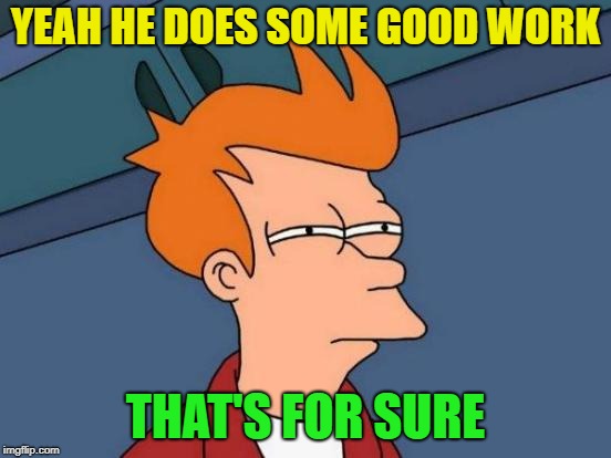Futurama Fry Meme | YEAH HE DOES SOME GOOD WORK THAT'S FOR SURE | image tagged in memes,futurama fry | made w/ Imgflip meme maker