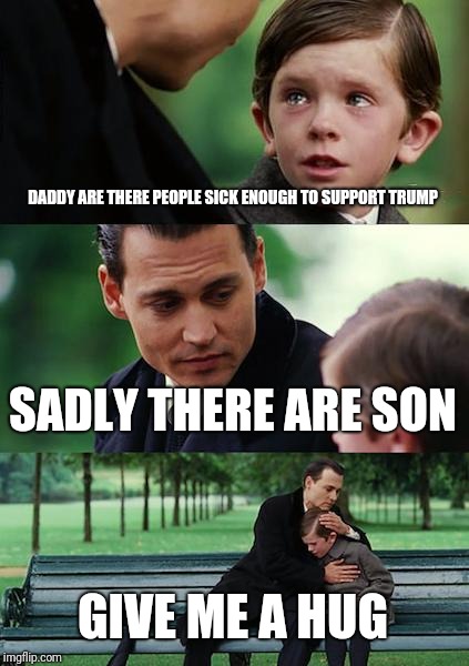 Finding Neverland Meme | DADDY ARE THERE PEOPLE SICK ENOUGH TO SUPPORT TRUMP; SADLY THERE ARE SON; GIVE ME A HUG | image tagged in memes,finding neverland | made w/ Imgflip meme maker