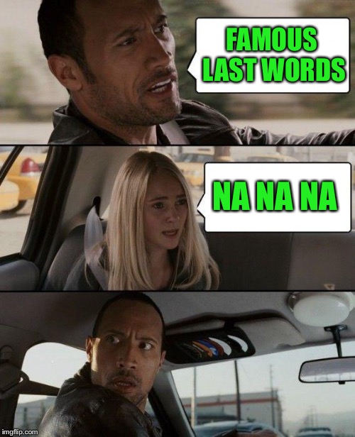 The Rock Driving Meme | FAMOUS LAST WORDS NA NA NA | image tagged in memes,the rock driving | made w/ Imgflip meme maker