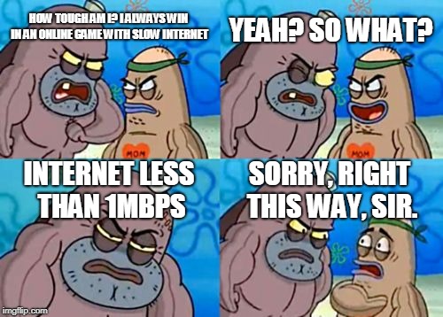 How Tough Are You | YEAH? SO WHAT? HOW TOUGH AM I? I ALWAYS WIN IN AN ONLINE GAME WITH SLOW INTERNET; INTERNET LESS THAN 1MBPS; SORRY, RIGHT THIS WAY, SIR. | image tagged in memes,how tough are you | made w/ Imgflip meme maker