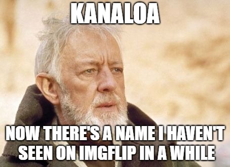 KANALOA NOW THERE'S A NAME I HAVEN'T SEEN ON IMGFLIP IN A WHILE | made w/ Imgflip meme maker