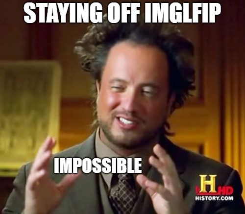 Ancient Aliens Meme | STAYING OFF IMGLFIP IMPOSSIBLE | image tagged in memes,ancient aliens | made w/ Imgflip meme maker