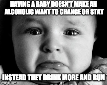 Sad Baby Meme | HAVING A BABY DOESN'T MAKE AN ALCOHOLIC WANT TO CHANGE OR STAY; INSTEAD THEY DRINK MORE AND RUN | image tagged in memes,sad baby | made w/ Imgflip meme maker