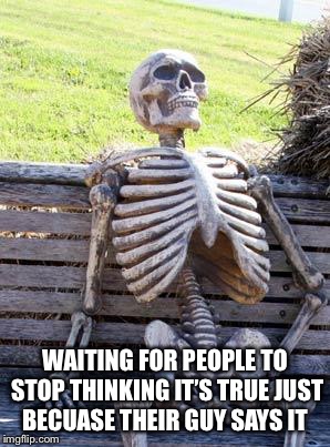 Waiting Skeleton Meme | WAITING FOR PEOPLE TO STOP THINKING IT’S TRUE JUST BECUASE THEIR GUY SAYS IT | image tagged in memes,waiting skeleton | made w/ Imgflip meme maker