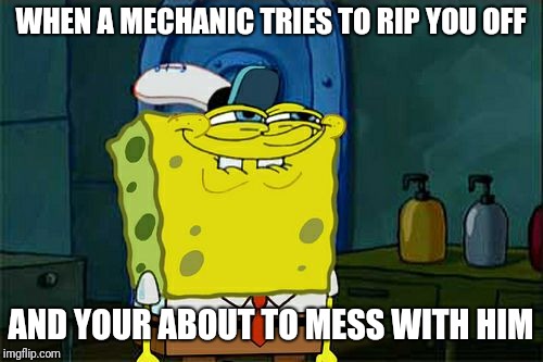 Don't You Squidward Meme | WHEN A MECHANIC TRIES TO RIP YOU OFF; AND YOUR ABOUT TO MESS WITH HIM | image tagged in memes,dont you squidward | made w/ Imgflip meme maker