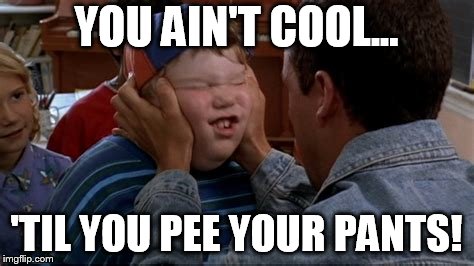 YOU AIN'T COOL... 'TIL YOU PEE YOUR PANTS! | made w/ Imgflip meme maker